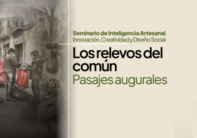 Seminario de Inteligencia Artesanal. Innovación, Creatividad y Diseño Social Los relevos del común. Pasajes augurales
