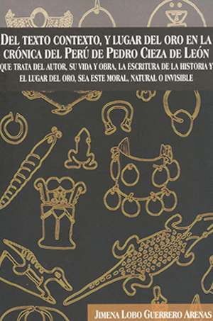 Del texto contexto, y lugar del oro en la crónica del Perú de Pedro CIeza de León. Que trata del autor, su vida y obra, la escritura de la historia y el lugar del oro, sea este moral, natural o invisible