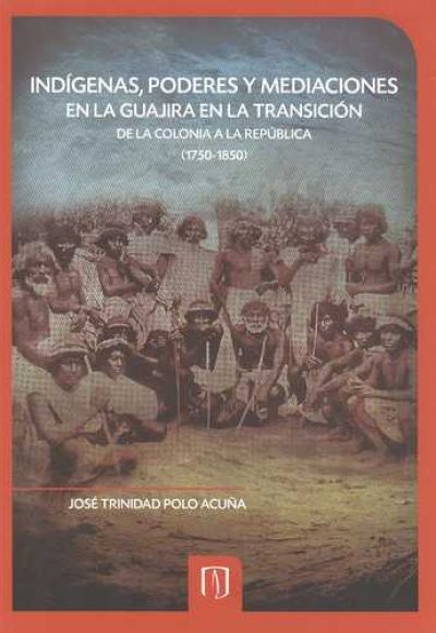 Indígenas, poderes y mediaciones en la Guajira en la transición de la Colonia a la República (1750-1850)