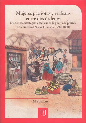 Mujeres patriotas y realistas entre dos órdenes. Discursos, estrategias y tácticas en la guerra, la política y el comercio (Nueva Granada, 1790-1830)