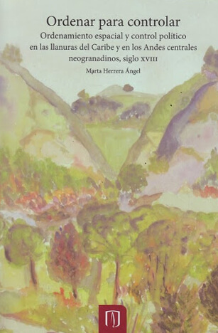Ordenar para controlar. Ordenamiento espacial y control político en las llanuras del Caribe y en los Andes Centrales neogranadinos. Siglo XVIII