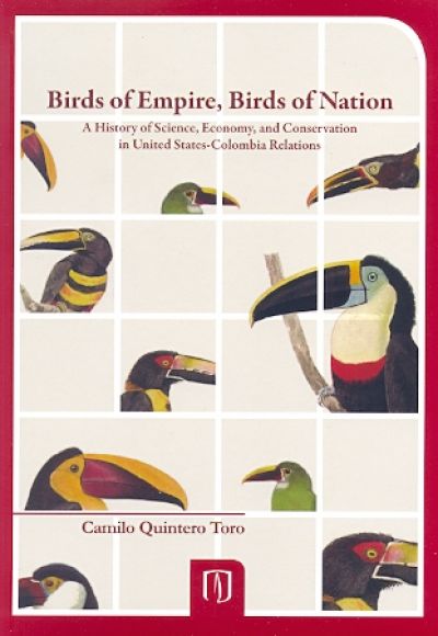 Birds of empire, birds of nation. A history of science, economy, and conservation in United States-Colombia Relations