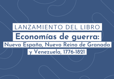 Coloquio- Lanzamiento del libro "Economías de guerra- Nueva España, Nuevo Reino de Granada y Venezuela, 1776-1821"