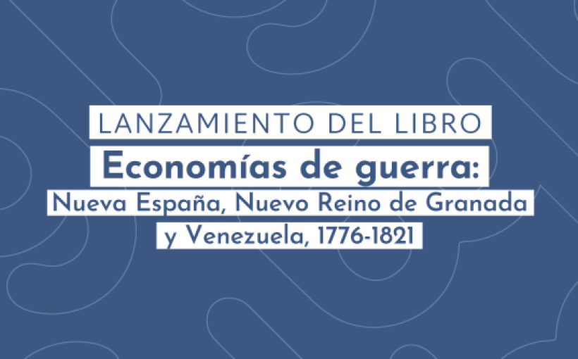 Coloquio- Lanzamiento del libro "Economías de guerra- Nueva España, Nuevo Reino de Granada y Venezuela, 1776-1821"