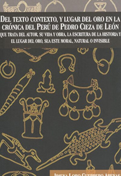 Del texto contexto, y lugar del oro en la crónica del Perú de Pedro CIeza de León. Que trata del autor, su vida y obra, la escritura de la historia y el lugar del oro, sea este moral, natural o invisible